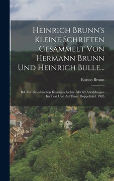 portada Heinrich Brunn's Kleine Schriften Gesammelt Von Hermann Brunn Und Heinrich Bulle...: Bd. Zur Griechischen Kunstgeschichte. Mit 69 Abbildungen Im Text (en Alemán)