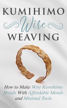 portada Kumihimo Wire Weaving: How to Make Wire Kumihimo Braids With Affordable Metals and Minimal Tools (in English)