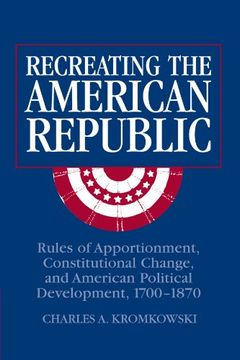 portada Recreating the American Republic: Rules of Apportionment, Constitutional Change, and American Political Development, 1700-1870 