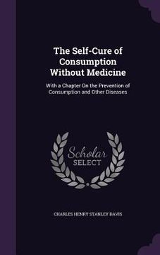 portada The Self-Cure of Consumption Without Medicine: With a Chapter On the Prevention of Consumption and Other Diseases (en Inglés)