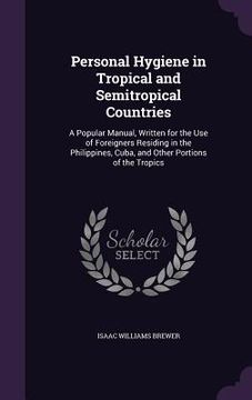 portada Personal Hygiene in Tropical and Semitropical Countries: A Popular Manual, Written for the Use of Foreigners Residing in the Philippines, Cuba, and Ot (en Inglés)