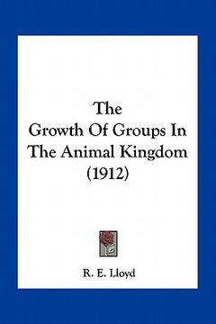 portada the growth of groups in the animal kingdom (1912) (en Inglés)