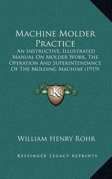 portada machine molder practice: an instructive, illustrated manual on molder work, the operation and superintendance of the molding machine (1919) (en Inglés)