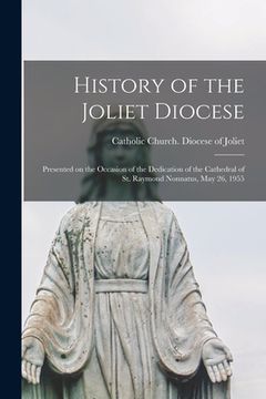 portada History of the Joliet Diocese: Presented on the Occasion of the Dedication of the Cathedral of St. Raymond Nonnatus, May 26, 1955 (en Inglés)