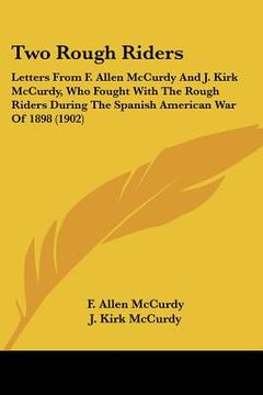 portada two rough riders: letters from f. allen mccurdy and j. kirk mccurdy, who fought with the rough riders during the spanish american war of (en Inglés)