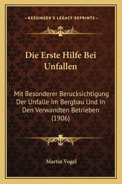 portada Die Erste Hilfe Bei Unfallen: Mit Besonderer Berucksichtigung Der Unfalle Im Bergbau Und In Den Verwandten Betrieben (1906) (en Alemán)