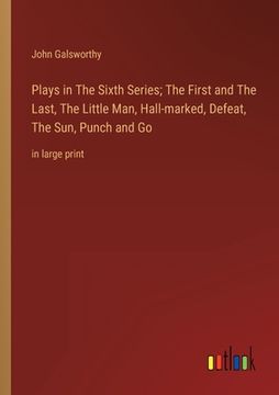 portada Plays in The Sixth Series; The First and The Last, The Little Man, Hall-marked, Defeat, The Sun, Punch and Go: in large print 