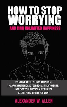 portada How to Stop Worrying and Find Unlimited Happiness: Overcome Anxiety, Fear, and Stress. Manage Emotions and Your Social Relationships. Increase Your Em (in English)