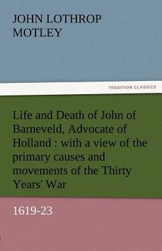 portada life and death of john of barneveld, advocate of holland: with a view of the primary causes and movements of the thirty years' war, 1619-23 (en Inglés)