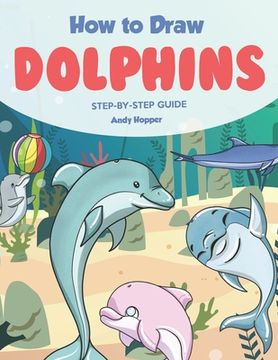 portada How to Draw Dolphins Step by-Step Guide: Best Dolphin Drawing Book for You and Your Kids (en Inglés)