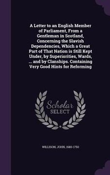 portada A Letter to an English Member of Parliament, From a Gentleman in Scotland, Concerning the Slavish Dependencies, Which a Great Part of That Nation is S