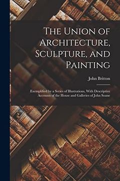 portada The Union of Architecture, Sculpture, and Painting: Exemplified by a Series of Illustrations, With Descriptive Accounts of the House and Galleries of John Soane (in English)