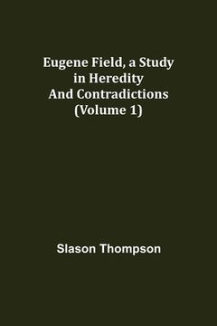 portada Eugene Field, a Study in Heredity and Contradictions (Volume 1) (en Inglés)