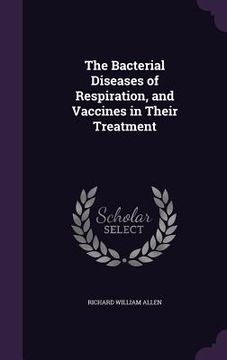 portada The Bacterial Diseases of Respiration, and Vaccines in Their Treatment (en Inglés)