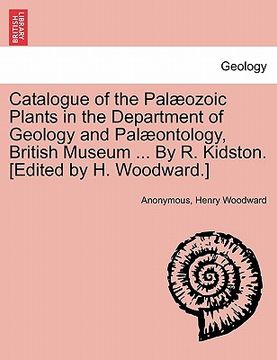 portada catalogue of the pal ozoic plants in the department of geology and pal ontology, british museum ... by r. kidston. [edited by h. woodward.] (in English)