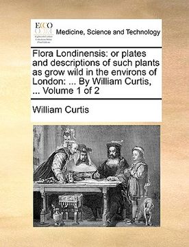 portada flora londinensis: or plates and descriptions of such plants as grow wild in the environs of london: ... by william curtis, ... volume 1 (en Inglés)