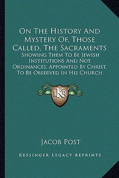 portada on the history and mystery of, those called, the sacraments: showing them to be jewish institutions and not ordinances, appointed by christ, to be obs (en Inglés)