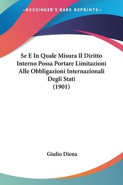 portada Se E In Quale Misura Il Diritto Interno Possa Portare Limitazioni Alle Obbligazioni Internazionali Degli Stati (1901) (en Italiano)
