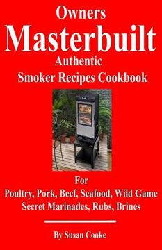portada Owners Masterbuilt Authentic Smoker Recipes Cookbook: For Beef, Pork, Poultry, Seafood, Wild Game, Secret Marinades, Rubs, Brine. (en Inglés)