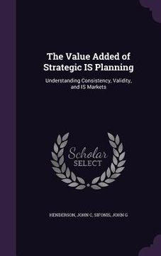 portada The Value Added of Strategic IS Planning: Understanding Consistency, Validity, and IS Markets