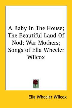 portada a baby in the house; the beautiful land of nod; war mothers; songs of ella wheeler wilcox (en Inglés)