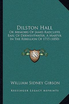portada dilston hall: or memoirs of james radcliffe, earl of derwentwater, a martyr in the rebellion of 1715 (1850) (en Inglés)
