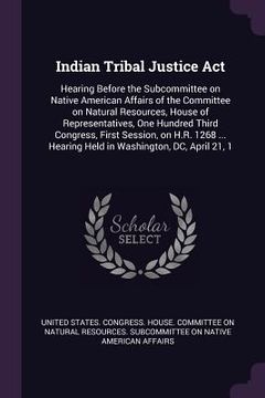 portada Indian Tribal Justice Act: Hearing Before the Subcommittee on Native American Affairs of the Committee on Natural Resources, House of Representat (en Inglés)