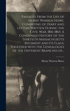 portada Passages From the Life of Henry Warren Howe, Consisting of Diary and Letters Written During the Civil War, 1816-1865. A Condensed History of the Thirt (en Inglés)