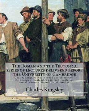 portada The Roman and the Teuton: a series of lectures delivered before the University of Cambridge By: Charles Kingsley: Charles Kingsley (12 June 1819