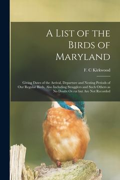 portada A List of the Birds of Maryland: Giving Dates of the Arrival, Departure and Nesting Periods of Our Regular Birds, Also Including Stragglers and Such O (en Inglés)