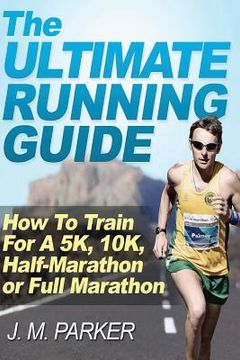 portada The Ultimate Running Guide: How To Train For A 5K, 10K, Half-Marathon or Full Marathon (en Inglés)