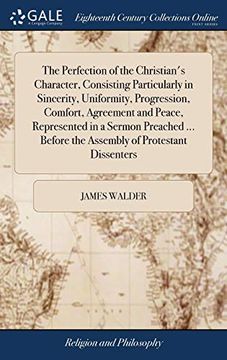 portada The Perfection of the Christian'S Character, Consisting Particularly in Sincerity, Uniformity, Progression, Comfort, Agreement and Peace, Represented. Before the Assembly of Protestant Dissenters (in English)