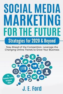 portada Social Media Marketing for the Future: Strategies for 2020 & Beyond: Stay Ahead of the Competition. Leverage Changing Online Trends to Grow Your Busin (in English)
