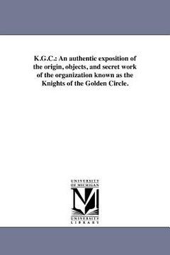 portada k.g.c.: an authentic exposition of the origin, objects, and secret work of the organization known as the knights of the golden (en Inglés)