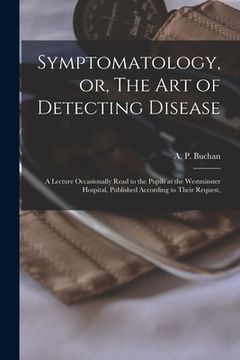 portada Symptomatology, or, The Art of Detecting Disease: a Lecture Occasionally Read to the Pupils at the Westminster Hospital, Published According to Their (en Inglés)