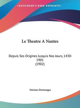 portada Le Theatre A Nantes: Depuis Ses Origines Jusqu'a Nos Jours, 1430-1901 (1902) (in French)