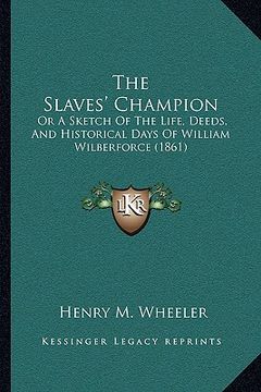 portada the slaves' champion: or a sketch of the life, deeds, and historical days of william wilberforce (1861) (en Inglés)