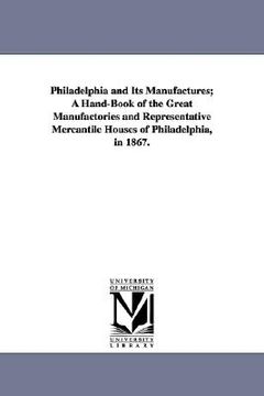portada philadelphia and its manufactures; a hand-book of the great manufactories and representative mercantile houses of philadelphia, in 1867. (en Inglés)