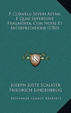 portada p. cornelii severi aetna, e quae supersunt fragmenta, cum notis et interpretatione (1703) (en Inglés)