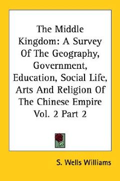 portada the middle kingdom: a survey of the geography, government, education, social life, arts and religion of the chinese empire vol. 2 part 2 (en Inglés)