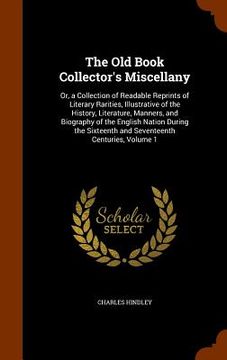 portada The Old Book Collector's Miscellany: Or, a Collection of Readable Reprints of Literary Rarities, Illustrative of the History, Literature, Manners, and