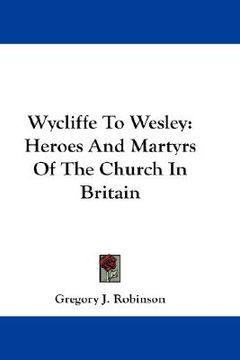 portada wycliffe to wesley: heroes and martyrs of the church in britain (in English)