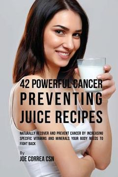 portada 42 Powerful Cancer Preventing Juice Recipes: Naturally Recover and Prevent Cancer by Increasing Specific Vitamins and Minerals Your Body Needs to Figh
