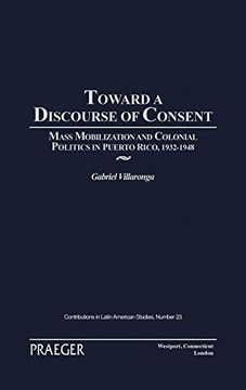 portada Toward a Discourse of Consent: Mass Mobilization and Colonial Politics in Puerto Rico, 1932-1948 (Contributions in Latin American Studies) (in English)