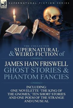 portada the collected supernatural and weird fiction of james hain friswell-ghost stories and phantom fancies-one novelette 'the king of the gnomes, ' ten sho (en Inglés)