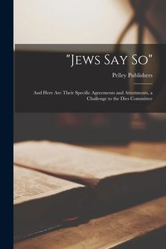 portada "Jews Say so": and Here Are Their Specific Agreements and Attestments, a Challenge to the Dies Committee (en Inglés)