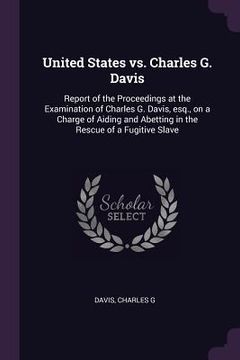 portada United States vs. Charles G. Davis: Report of the Proceedings at the Examination of Charles G. Davis, esq., on a Charge of Aiding and Abetting in the (in English)