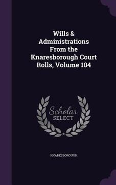 portada Wills & Administrations From the Knaresborough Court Rolls, Volume 104 (en Inglés)