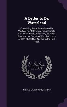 portada A Letter to Dr. Waterland: Containing Some Remarks on his Vindication of Scripture: in Answer to a Book, Intituled, Christianity as old as the Cr