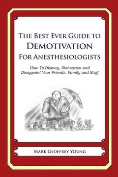 portada The Best Ever Guide to Demotivation for Anesthesiologists: How To Dismay, Dishearten and Disappoint Your Friends, Family and Staff (in English)